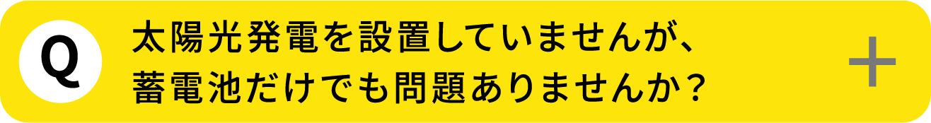 Q5: 太陽光発電を設置していませんが、蓄電池だけでも問題ありませんか？