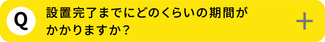 Q7: 設置完了までにどのくらいの期間がかかりますか？